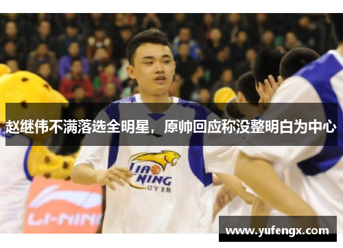 赵继伟不满落选全明星，原帅回应称没整明白为中心